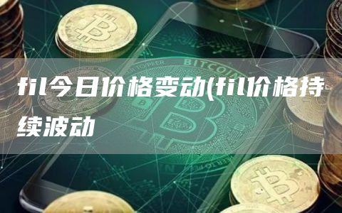 fil今日价格变动 - fil价格持续波动